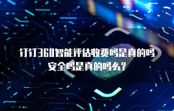 钉钉360智能评估收费吗是真的吗安全吗是真的吗么?