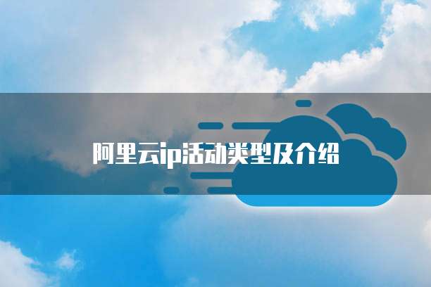 阿里云ip活动类型及介绍