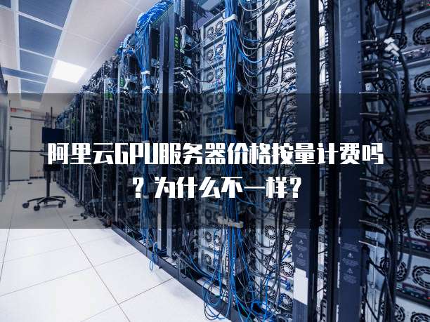 阿里云GPU服务器价格按量计费吗?为什么不一样?