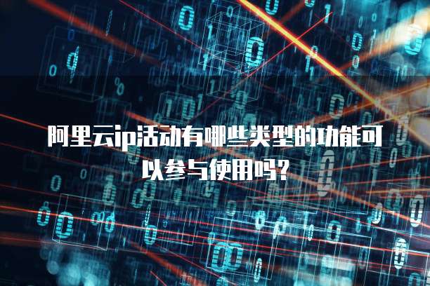 阿里云ip活动有哪些类型的功能可以参与使用吗?