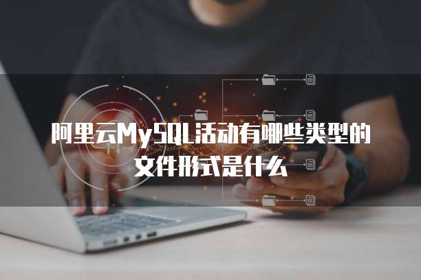 阿里云MySQL活动有哪些类型的文件形式是什么