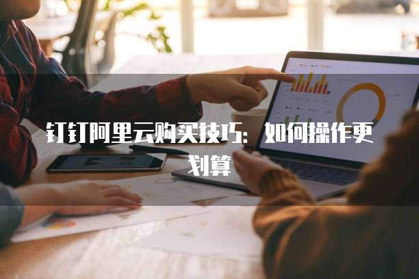 钉钉阿里云购买技巧:如何操作更划算