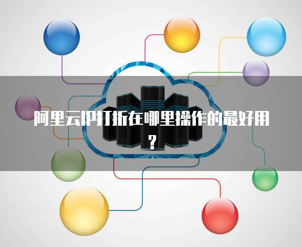阿里云IP打折在哪里操作的最好用?