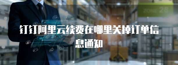 钉钉阿里云续费在哪里关掉订单信息通知