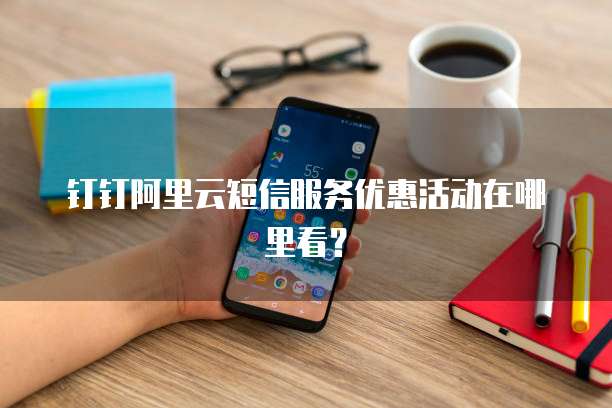 钉钉阿里云短信服务优惠活动在哪里看?