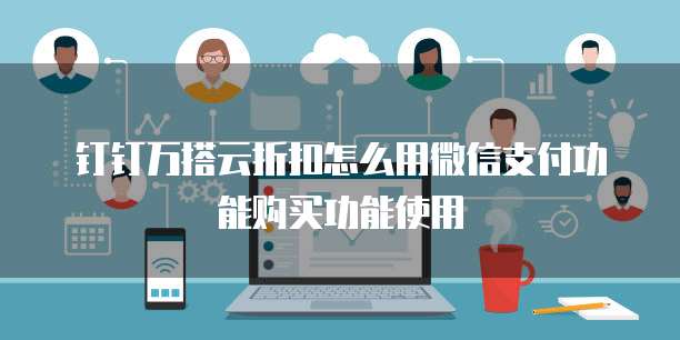 钉钉万搭云折扣怎么用微信支付功能购买功能使用
