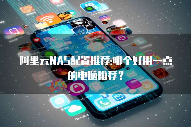 阿里云NAS配置推荐:哪个好用一点的电脑推荐?