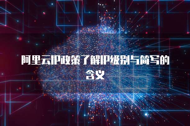 阿里云IP政策了解IP级别与简写的含义
