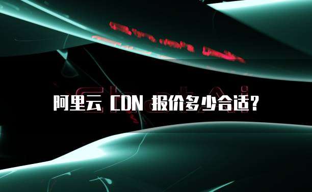 阿里云 CDN 报价多少合适?