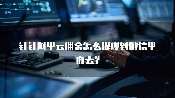 钉钉阿里云佣金怎么提现到微信里面去?