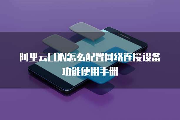 阿里云CDN怎么配置网络连接设备功能使用手册