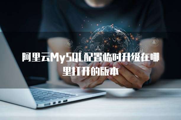 阿里云MySQL配置临时升级在哪里打开的版本