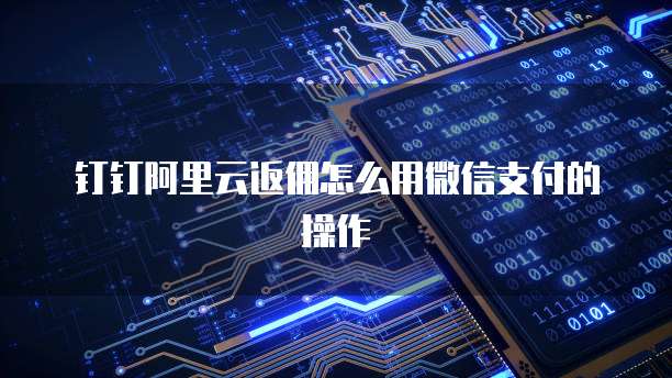 钉钉阿里云返佣怎么用微信支付的操作