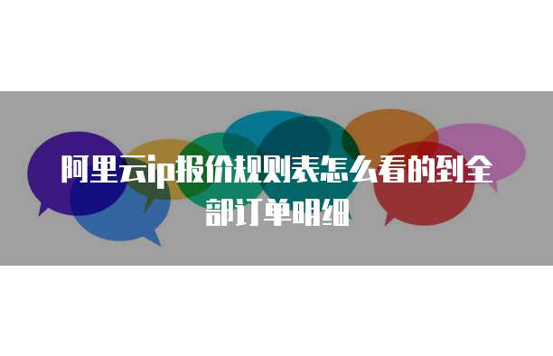 阿里云ip报价规则表怎么看的到全部订单明细