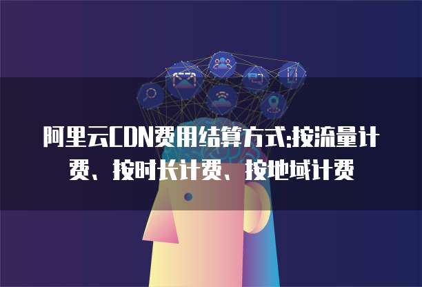 阿里云CDN费用结算方式:按流量计费、按时长计费、按地域计费