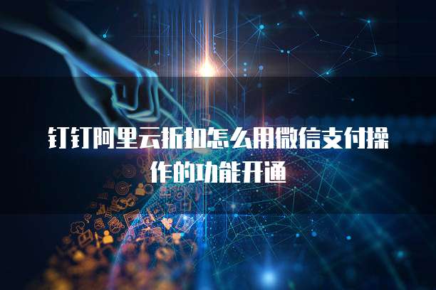 钉钉阿里云折扣怎么用微信支付操作的功能开通