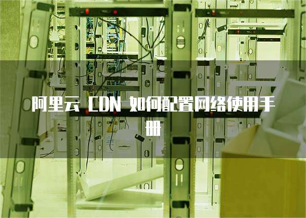 阿里云 CDN 如何配置网络使用手册