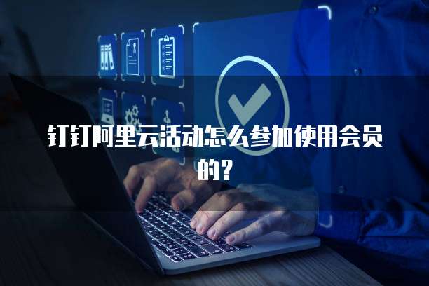 钉钉阿里云活动怎么参加使用会员的?