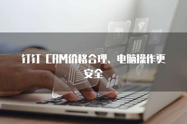钉钉 CRM价格合理、电脑操作更安全