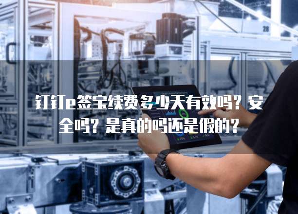 钉钉e签宝续费多少天有效吗?安全吗?是真的吗还是假的?