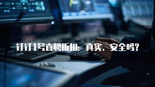 钉钉1号直聘折扣：真实、安全吗？