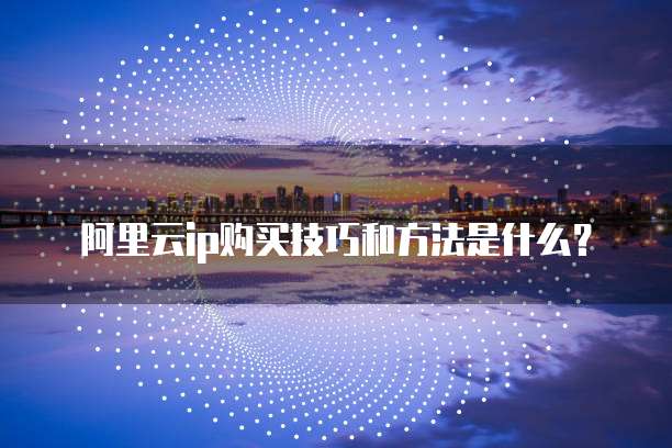 阿里云IP购买技巧和方法是什么?