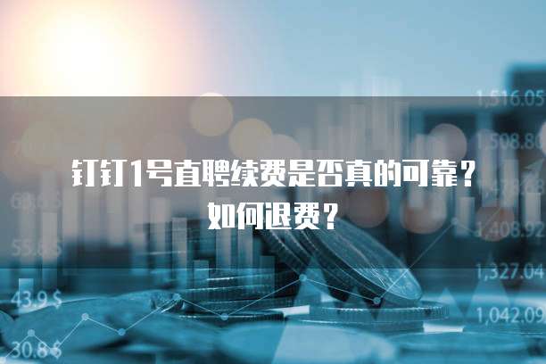 钉钉1号直聘续费是否真的可靠?如何退费?