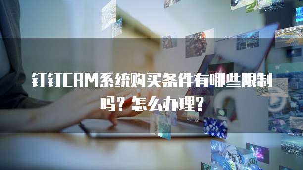 钉钉CRM系统购买条件有哪些限制吗?怎么办理?