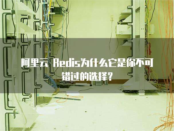 阿里云 Redis为什么它是你不可错过的选择?