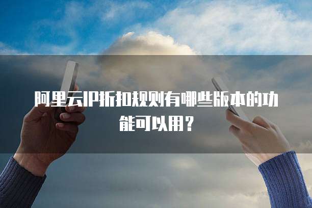 阿里云IP折扣规则有哪些版本的功能可以用？