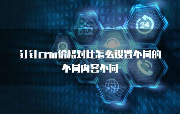 钉钉crm价格对比怎么设置不同的不同内容不同
