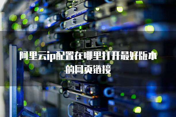 阿里云ip配置在哪里打开最好版本的网页链接