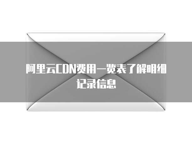 阿里云CDN费用一览表了解明细记录信息