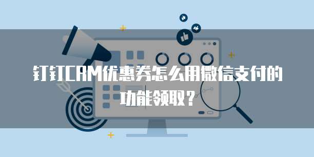 钉钉CRM优惠券怎么用微信支付的功能领取?