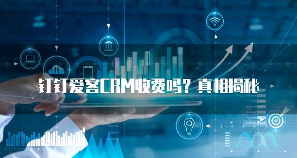 钉钉爱客CRM收费吗？真相揭秘