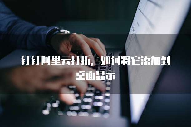 钉钉阿里云打折，如何将它添加到桌面显示