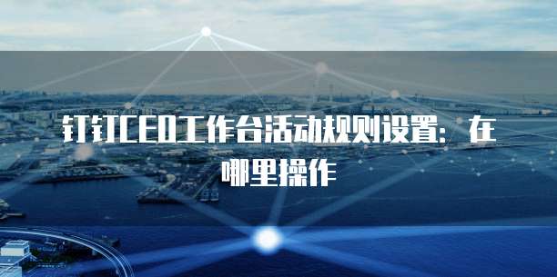 钉钉CEO工作台活动规则设置：在哪里操作