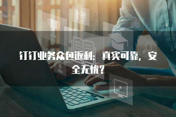 钉钉业务众包返利:真实可靠,安全无忧?