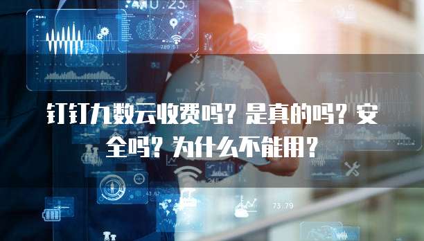 钉钉九数云收费吗?是真的吗?安全吗?为什么不能用?