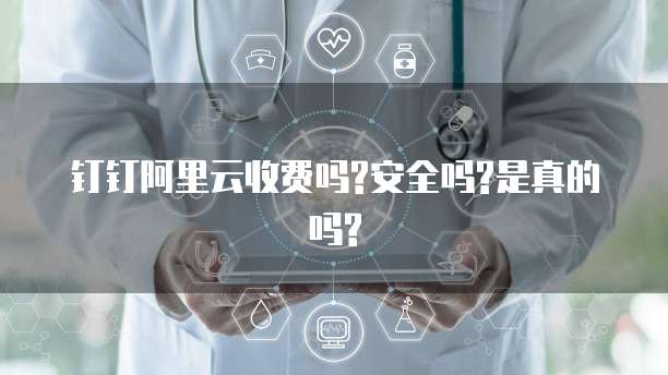 钉钉阿里云收费吗?安全吗?是真的吗?