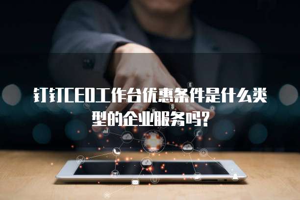 钉钉CEO工作台优惠条件是什么类型的企业服务吗?