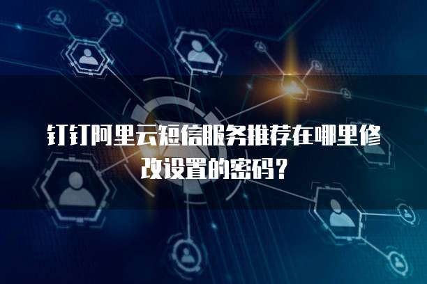 钉钉阿里云短信服务推荐在哪里修改设置的密码?