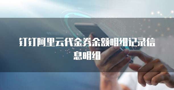 钉钉阿里云代金券余额明细记录信息明细