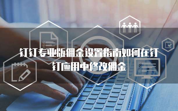 钉钉专业版佣金设置指南如何在钉钉应用中修改佣金