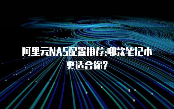 阿里云NAS配置推荐:哪款笔记本更适合你？