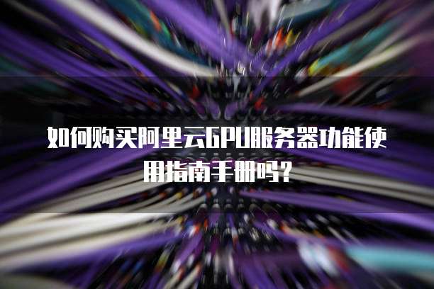 如何购买阿里云GPU服务器功能使用指南手册吗?