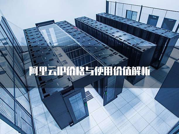 阿里云IP价格与使用价值解析