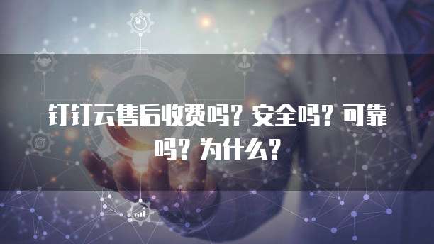 钉钉云售后收费吗?安全吗?可靠吗?为什么?