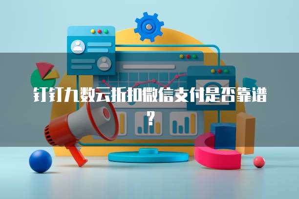 钉钉九数云折扣微信支付是否靠谱？