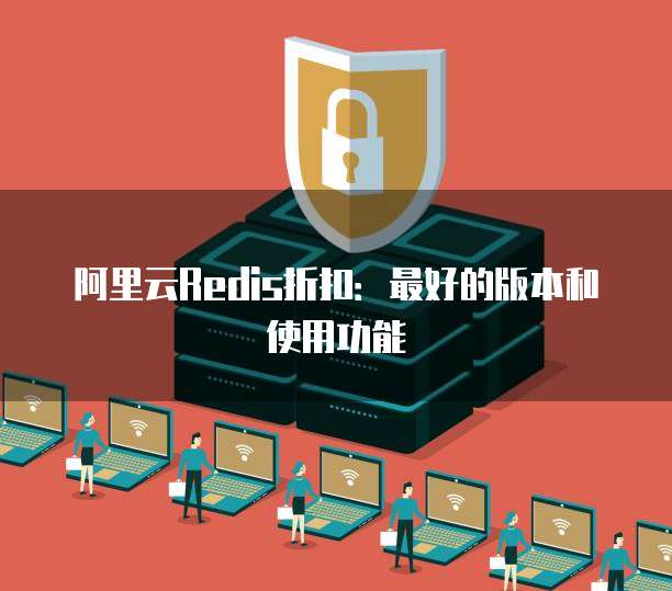 阿里云Redis折扣:最好的版本和使用功能